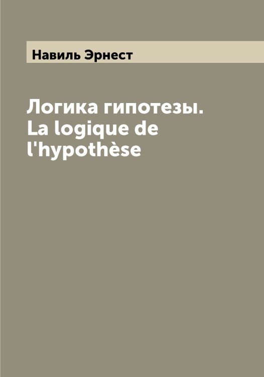Обложка книги «Логика гипотезы. La logique de l'hypothèse» — Навиль Эрнест, ISBN 9785519984966