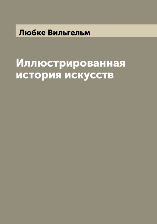 Обложка книги «Иллюстрированная история искусств» — Любке Вильгельм, ISBN 9785519944281