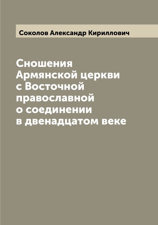 Обложка книги «Сношения Армянской церкви с Восточной православной о соединении в двенадцатом веке» — Соколов Александр Кириллович, ISBN 9785519744911