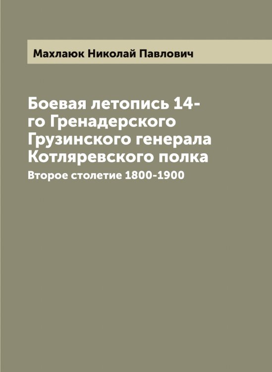 Обложка книги «Боевая летопись 14-го Гренадерского Грузинского генерала Котляревского полка» — Махлаюк Николай Павлович, ISBN 9785519957694