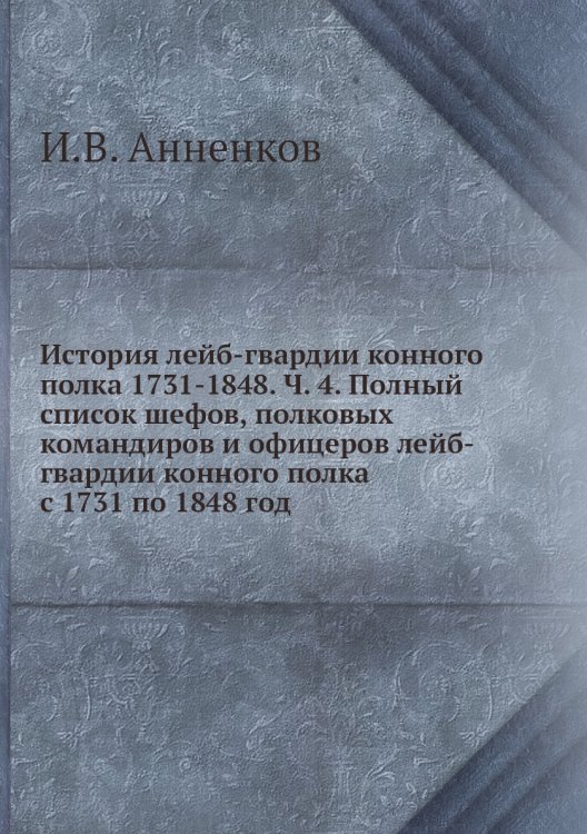 Обложка книги «История лейб-гвардии конного полка 1731-1848. Ч. 4. Полный список шефов, полковых командиров и офицеров лейб-гвардии конного полка с 1731 по 1848 год» — И.В. Анненков, ISBN 9785518046177