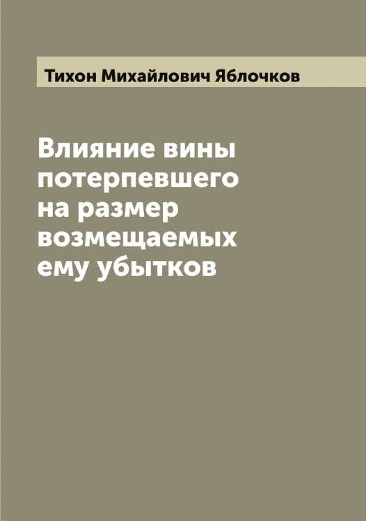 Обложка книги «Влияние вины потерпевшего на размер возмещаемых ему убытков» — Тихон Михайлович Яблочков, ISBN 9785521395132