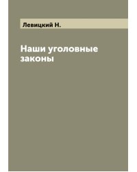 Наши уголовные законы, общедоступно изложенные Н. Левицким