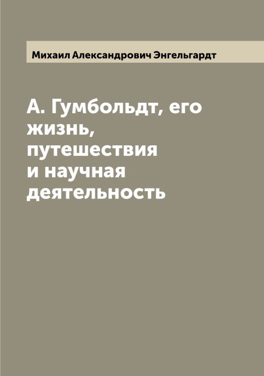 А. Гумбольдт, его жизнь, путешествия и научная деятельность Обложка книги «А. Гумбольдт, его жизнь, путешествия и научная деятельность» — Михаил Александрович Энгельгардт, ISBN 9785521391943