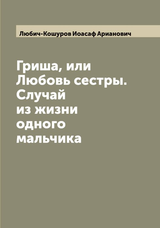 Гриша, или Любовь сестры. Случай из жизни одного мальчика Обложка книги «Гриша, или Любовь сестры. Случай из жизни одного мальчика» — Любич-Кошуров Иоасаф Арианович, ISBN 9785519943963