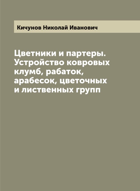 Обложка книги «Цветники и партеры. Устройство ковровых клумб, рабаток, арабесок, цветочных и лиственных групп» — Кичунов Николай Иванович, ISBN 9785519892025