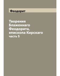 Творения Блаженнаго Феодорита, епископа Кирскаго