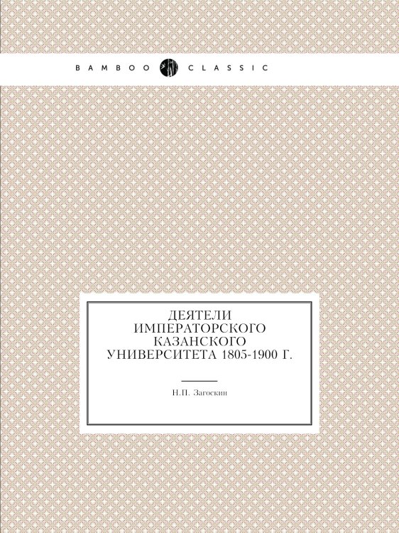 Деятели императорского Казанского университета 1805-1900 г.