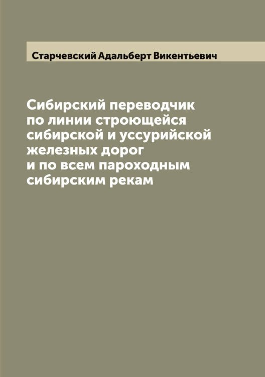 Сибирский переводчик по линии строющейся сибирской и уссурийской железных дорог и по всем пароходным сибирским рекам Обложка книги «Сибирский переводчик по линии строющейся сибирской и уссурийской железных дорог и по всем пароходным сибирским рекам» — Старчевский Адальберт Викентьевич, ISBN 9785519753470