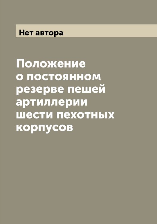 Положение о постоянном резерве пешей артиллерии шести пехотных корпусов Обложка книги «Положение о постоянном резерве пешей артиллерии шести пехотных корпусов» — Нет автора, ISBN 9785519815123