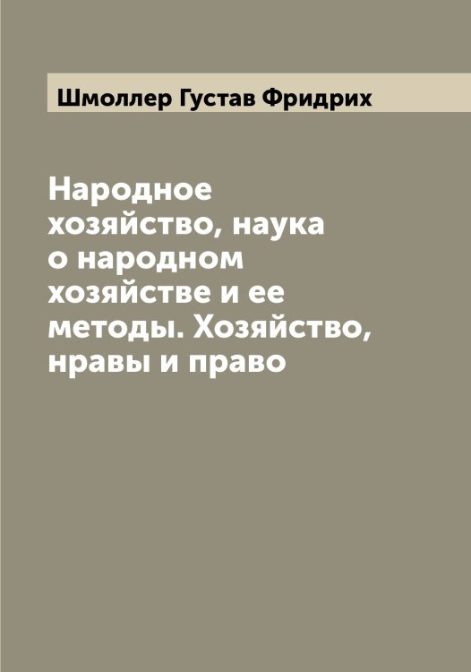 Народное хозяйство, наука о народном хозяйстве и ее методы. Хозяйство, нравы и право Обложка книги «Народное хозяйство, наука о народном хозяйстве и ее методы. Хозяйство, нравы и право» — Шмоллер Густав Фридрих, ISBN 9785521314164