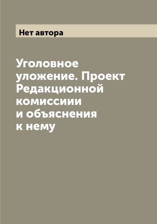 Обложка книги «Уголовное уложение. Проект Редакционной комиссиии и объяснения к нему» — Нет автора, ISBN 9785519827379