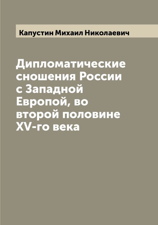 Обложка книги «Дипломатические сношения России с Западной Европой, во второй половине XV-го века» — Капустин Михаил Николаевич, ISBN 9785519881326