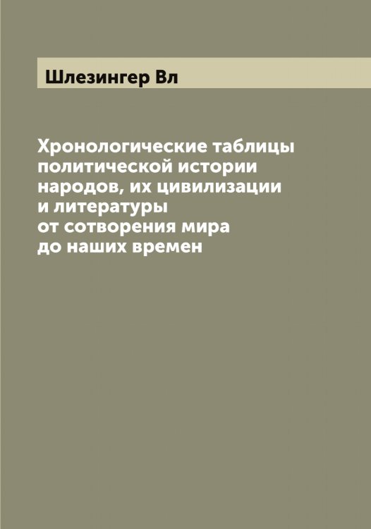 Обложка книги «Хронологические таблицы политической истории народов, их цивилизации и литературы от сотворения мира до наших времен» — Шлезингер Вл, ISBN 9785521312979