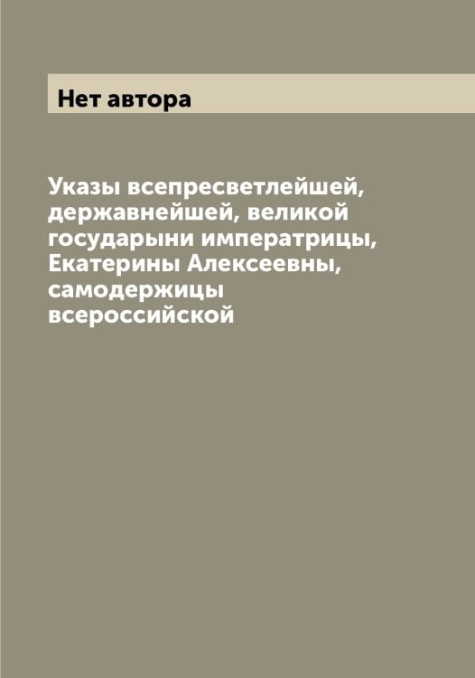 Обложка книги «Указы всепресветлейшей, державнейшей, великой государыни императрицы, Екатерины Алексеевны, самодержицы всероссийской» — Нет автора, ISBN 9785519828239