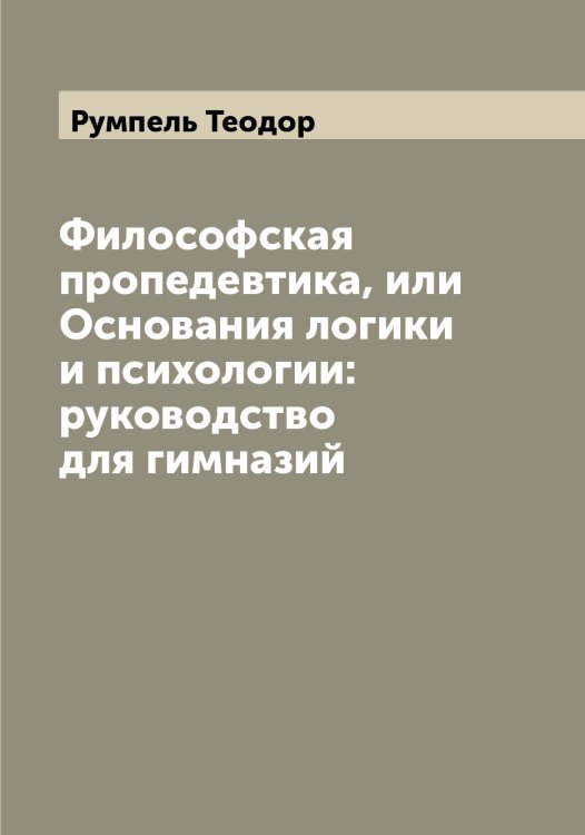 Обложка книги «Философская пропедевтика, или Основания логики и психологии: руководство для гимназий» — Румпель Теодор, ISBN 9785519838276