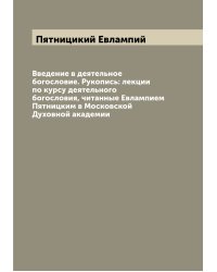 Введение в деятельное богословие. Рукопись: лекции по курсу деятельного богословия, читанные Евлампием Пятницким в Московской Духовной академии