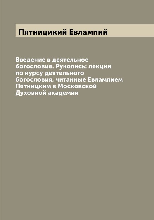Обложка книги «Введение в деятельное богословие. Рукопись: лекции по курсу деятельного богословия, читанные Евлампием Пятницким в Московской Духовной академии» — Пятницикий Евлампий, ISBN 9785519800969