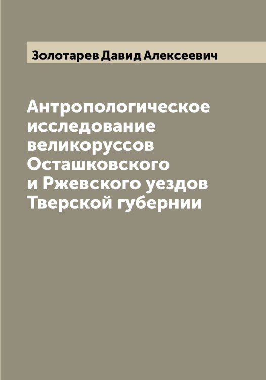 Обложка книги «Антропологическое исследование великоруссов Осташковского и Ржевского уездов Тверской губернии» — Золотарев Давид Алексеевич, ISBN 9785519862950