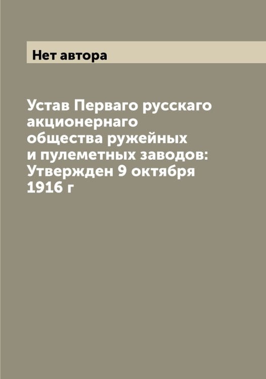 Обложка книги «Устав Перваго русскаго акционернаго общества ружейных и пулеметных заводов: Утвержден 9 октября 1916 г» — Нет автора, ISBN 9785519838955