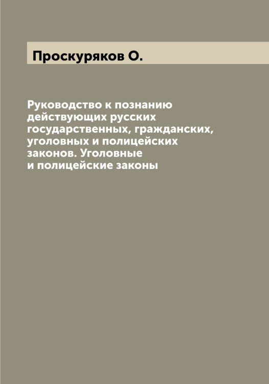 Обложка книги «Руководство к познанию действующих русских государственных, гражданских, уголовных и полицейских законов. Уголовные и полицейские законы» — Проскуряков О., ISBN 9785519796798