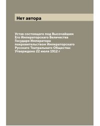 Устав состоящаго под Высочайшим Его Императорскаго Величества Государя Императора покровительством Императорскаго Русскаго Театральнаго Общества: Утверждено 22 июля 1912 г