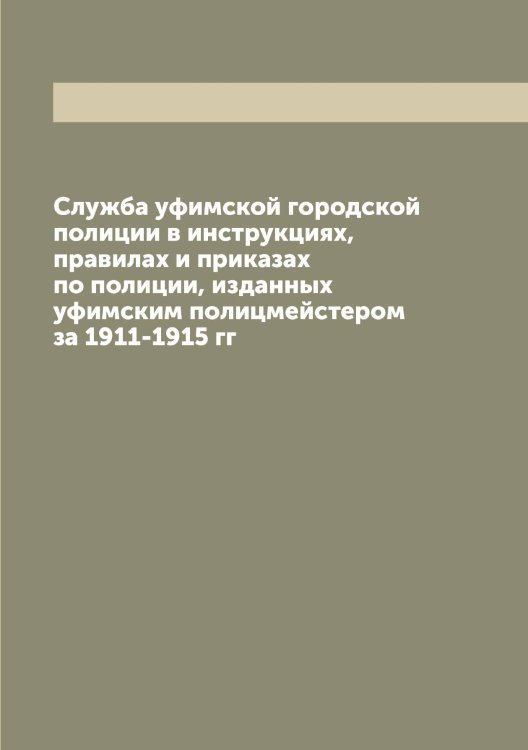Обложка книги «Служба уфимской городской полиции в инструкциях, правилах и приказах по полиции, изданных уфимским полицмейстером за 1911-1915 гг» — Нет автора, ISBN 9785519785181