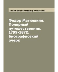 Федор Матюшкин. Полярный путешественник. 1799-1872: Биографисекий очерк