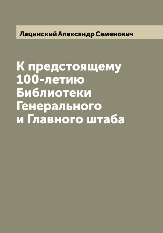Обложка книги «К предстоящему 100-летию Библиотеки Генерального и Главного штаба» — Лацинский Александр Семенович, ISBN 9785519925907