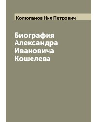 Биография Александра Ивановича Кошелева