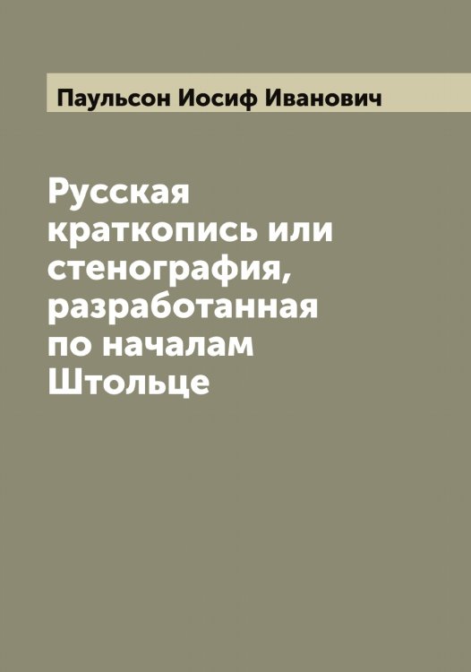 Обложка книги «Русская краткопись или стенография, разработанная по началам Штольце» — Паульсон Иосиф Иванович, ISBN 9785521273751