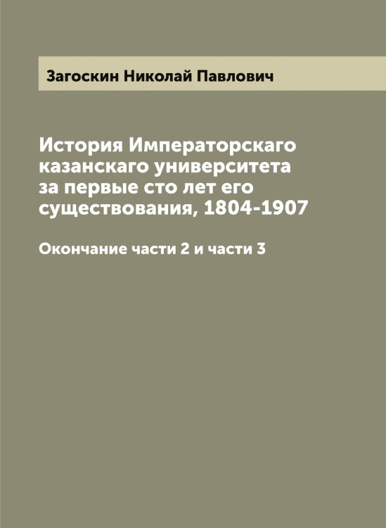 Обложка книги «История Императорскаго казанскаго университета за первые сто лет его существования, 1804-1907» — Загоскин Николай Павлович, ISBN 9785519854733