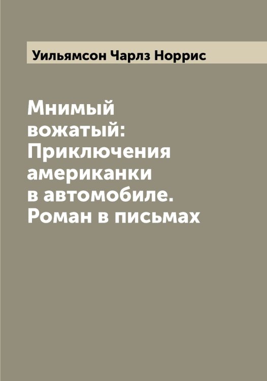Обложка книги «Мнимый вожатый: Приключения американки в автомобиле. Роман в письмах» — Уильямсон Чарлз Норрис, ISBN 9785519782197
