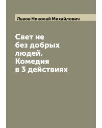 Свет не без добрых людей. Комедия в 3 действиях