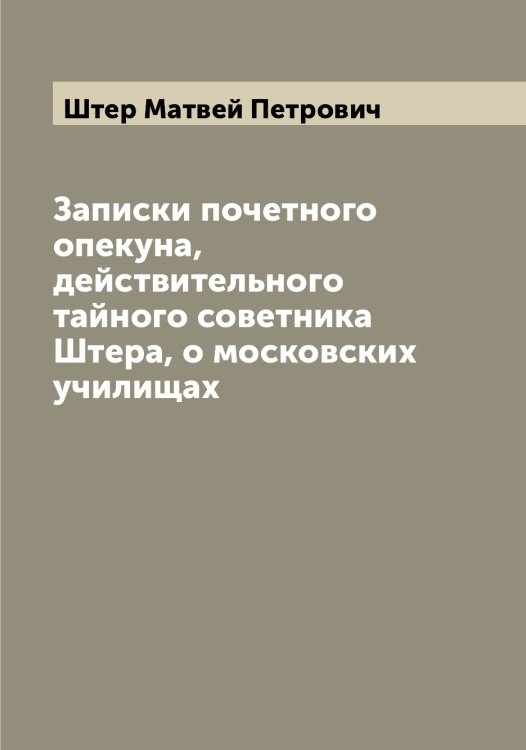 Обложка книги «Записки почетного опекуна, действительного тайного советника Штера, о московских училищах» — Штер Матвей Петрович, ISBN 9785521316656