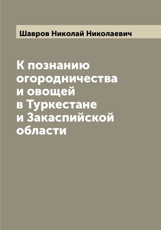 Обложка книги «К познанию огородничества и овощей в Туркестане и Закаспийской области» — Шавров Николай Николаевич, ISBN 9785521305919