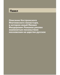 Описание Костромского Ипатиевского монастыря, в котором юный Михаил Феодорович Романов умолен знаменитым посольством московским на царство русское