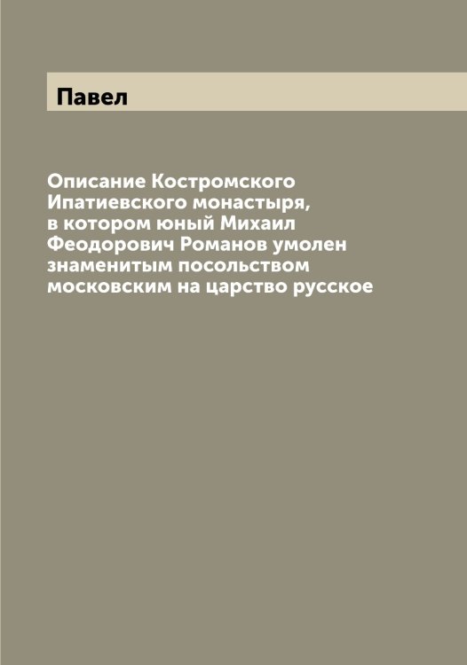 Обложка книги «Описание Костромского Ипатиевского монастыря, в котором юный Михаил Феодорович Романов умолен знаменитым посольством московским на царство русское» — Павел, ISBN 9785521269006