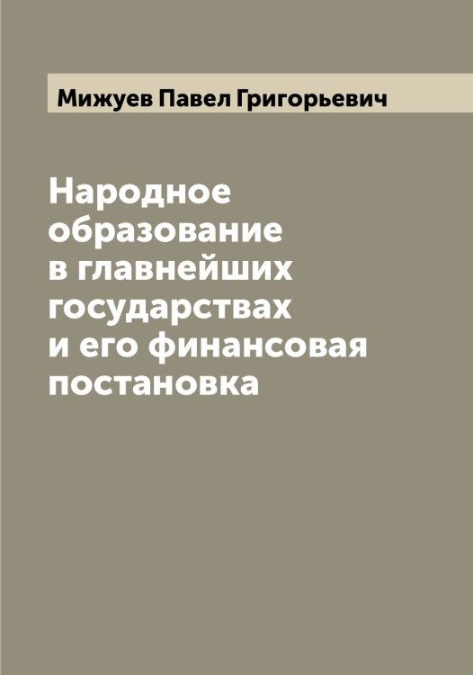 Обложка книги «Народное образование в главнейших государствах и его финансовая постановка» — Мижуев Павел Григорьевич, ISBN 9785519964142