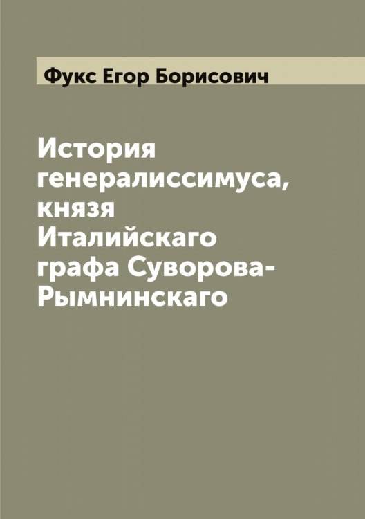 Обложка книги «История генералиссимуса, князя Италийскаго графа Суворова-Рымнинскаго» — Фукс Егор Борисович, ISBN 9785521287727