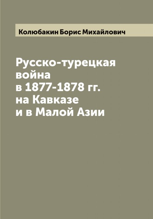 Обложка книги «Русско-турецкая война в 1877-1878 гг. на Кавказе и в Малой Азии» — Колюбакин Борис Михайлович, ISBN 9785519899642