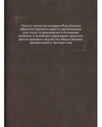 Список сестер милосердия Российского общества Красного креста, назначенных для ухода за раненными и больными воинами в лечебные учреждения красного креста военного ведомства общественных организаций и частных лиц
