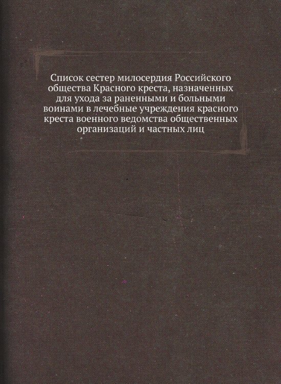 Список сестер милосердия Российского общества Красного креста, назначенных для ухода за раненными и больными воинами в лечебные учреждения красного креста военного ведомства общественных организаций и частных лиц