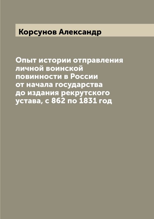 Обложка книги «Опыт истории отправления личной воинской повинности в России от начала государства до издания рекрутского устава, с 862 по 1831 год» — Корсунов Александр, ISBN 9785519905077