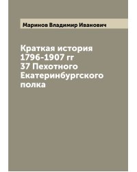 Краткая история 1796-1907 гг 37 Пехотного Екатеринбургского полка