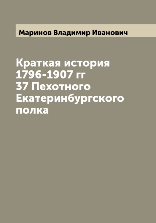 Обложка книги «Краткая история 1796-1907 гг 37 Пехотного Екатеринбургского полка» — Маринов Владимир Иванович, ISBN 9785519954013