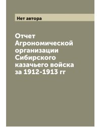 Отчет Агрономической организации Сибирского казачьего войска за 1912-1913 гг