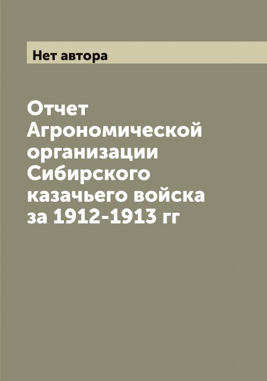 Обложка книги «Отчет Агрономической организации Сибирского казачьего войска за 1912-1913 гг» — Нет автора, ISBN 9785519734264
