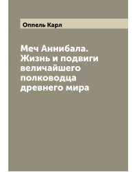 Меч Аннибала. Жизнь и подвиги величайшего полководца древнего мира
