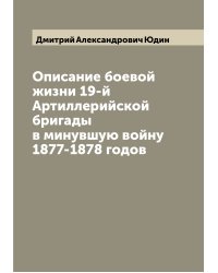Описание боевой жизни 19-й Артиллерийской бригады в минувшую войну 1877-1878 годов